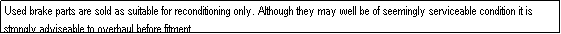 Text Box: Used brake parts are sold as suitable for reconditioning only. Although they may well be of seemingly serviceable condition it is strongly adviseable to overhaul before fitment.