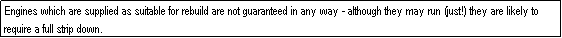 Text Box: Engines which are supplied as suitable for rebuild are not guaranteed in any way - although they may run (just!) they are likely to require a full strip down.